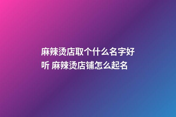 麻辣烫店取个什么名字好听 麻辣烫店铺怎么起名-第1张-店铺起名-玄机派